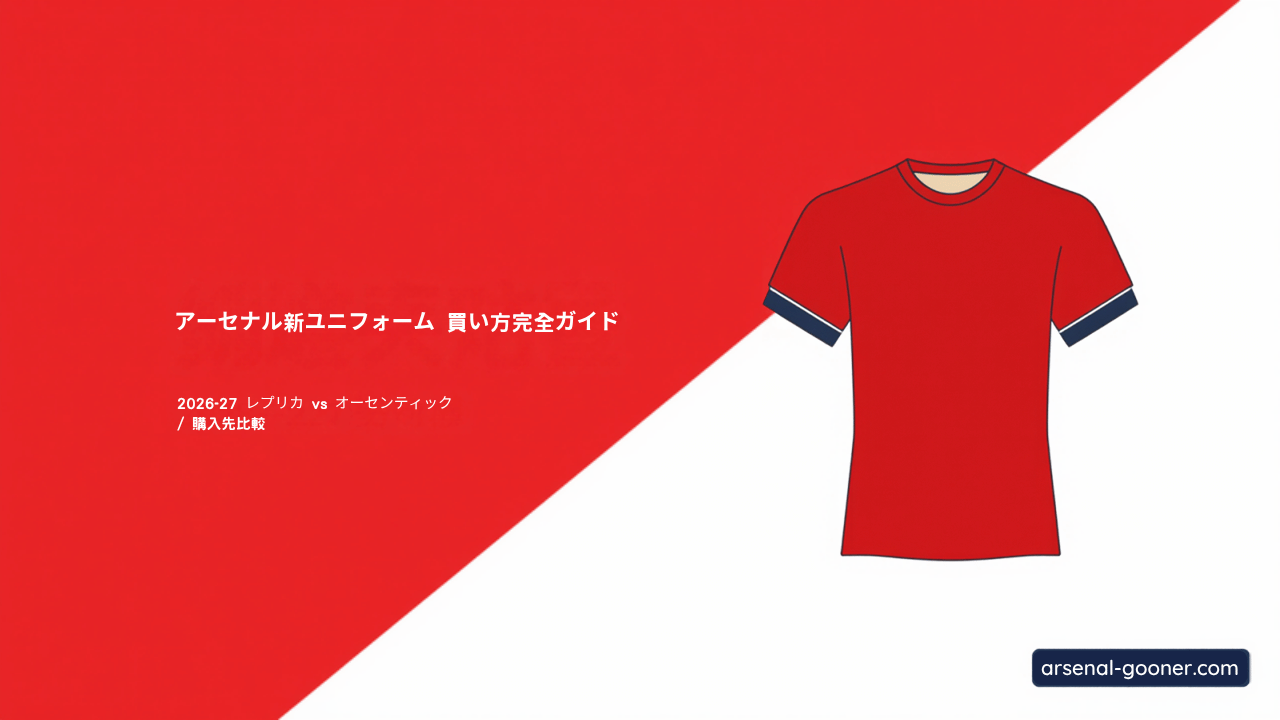 【2026-27】アーセナル新ユニフォームの買い方完全ガイド｜レプリカ・オーセンティックの違いと購入先を比較